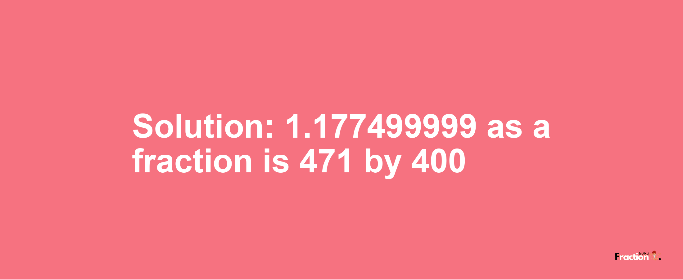 Solution:1.177499999 as a fraction is 471/400